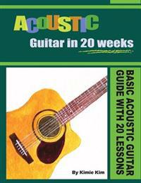 Acoustic Guitar in 20 Weeks: Basic Acoustic Guitar Guide with 20 Lessons