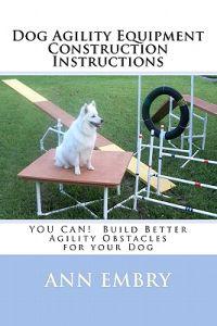 Dog Agility Equipment Construction Instructions: You Can! Build Better Training Obstacles for Your Dog