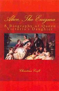Alice, the Enigma: A Biography of Queen Victoria's Daughter, Princess Alice, Grand Duchess of Hesse-And-By-Rhine