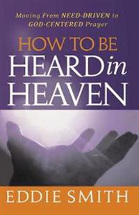 How to Be Heard in Heaven: Moving from Need-Driven to God-Centered Prayer