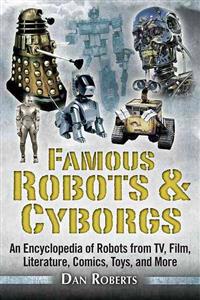 Famous Robots and Cyborgs: An Encyclopedia of Robots from TV, Film, Literature, Comics, Toys, and More