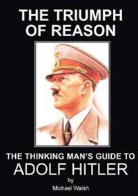 Triumph of Reason - The Thinking Man's Guide to Adolf Hitler