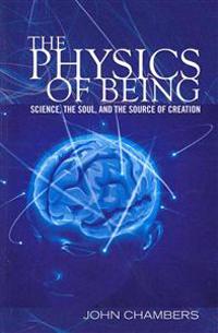 The Physics of Being: Science, the Soul, and the Source of Creation