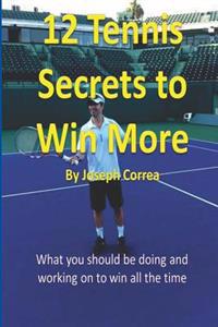 12 Tennis Secrets to Win More by Joseph Correa: What You Should Be Doing and Working on to Win All the Time!