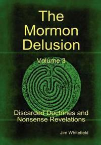 The Mormon Delusion. Volume 3. Discarded Doctrines and Nonsense Revelations.