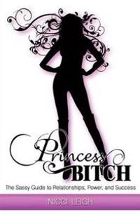 Princess Bitch: The Sassy Guide to Relationships, Power, and Success
