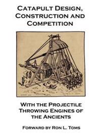 Catapult Design, Construction And Competition With the Projectile Throwing Engines of the Ancients