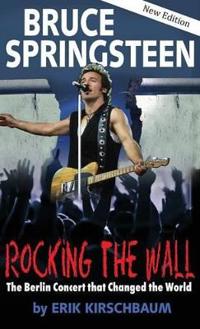 Rocking the Wall. Bruce Springsteen: The Berlin Concert That Changed the World. the Untold Story How the Boss Played Behind the Iron Curtain, and How