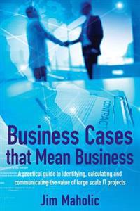 Business Cases That Mean Business: A Practical Guide to Identifying, Calculating and Communicating the Value of Large Scale It Projects