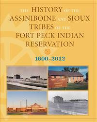 The History of the Assiniboine and Sioux Tribes of the Fort Peck Indian Reservation, 1600-2012, 2nd