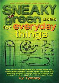 Sneaky Green Uses for Everyday Things: How to Craft Eco-Garments and Sneaky Snack Kits, Create Green Cleaners, and More