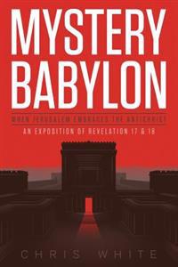 Mystery Babylon - When Jerusalem Embraces the Antichrist: An Exposition of Revelation 18 and 19