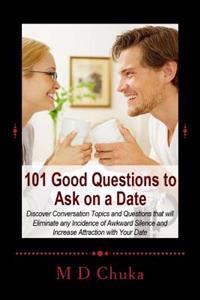 101 Good Questions to Ask on a Date: Discover Conversation Topics and Questions That Will Eliminate Any Incidence of Awkward Silence and Increase Attr