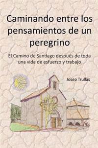 Caminando Entre Los Pensamientos de Un Peregrino: El Camino de Santiago Despues de Toda Una Vida de Esfuerzo y Trabajo