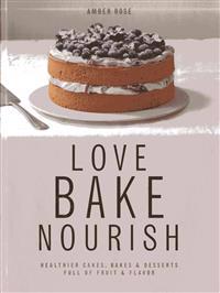 Love, Bake, Nourish: Healthier Cakes, Bakes & Desserts Full of Fruit & Flavor
