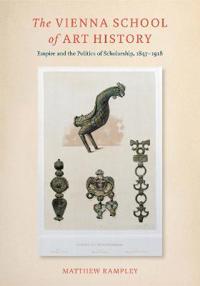 The Vienna School of Art History: Empire and the Politics of Scholarship, 1847 1918