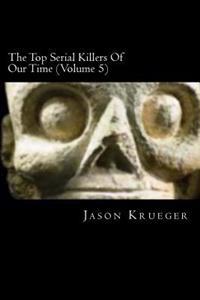 The Top Serial Killers of Our Time (Volume 5): True Crime Committed by the World's Most Notorious Serial Killers