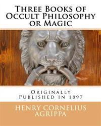 Three Books of Occult Philosophy or Magic: Originally Published in 1897
