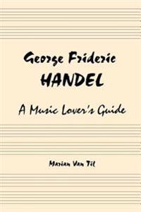 George Frideric Handel: A Music Lover's Guide to His Life, His Faith & the Development of Messiah and His Other Oratorios