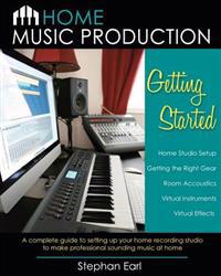 Home Music Production: Getting Started: A Complete Guide to Setting Up Your Home Recording Studio to Make Professional Sounding Music at Home