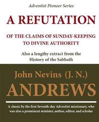 A Refutation of the Claims of Sunday-Keeping to Divine Authority: Also a Lengthy Extract from the History of the Sabbath