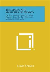 The Magic and Mysteries of Mexico: Or the Arcane Secretes and Occult Lore of the Ancient Mexicans and Maya