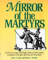 Mirror of the Martyrs: Stories of Courage, Inspiringly Retold, of 16th Century Anabaptists Who Gave Their Lives for Their Faith.