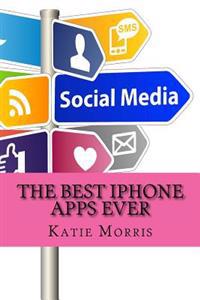 The Best iPhone Apps Ever: The Ultimate Guide to All the Apps Every iPhone User Needs