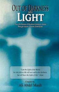 Out of Darkness Into Light: True to Life Stories of Muslim's Coming to Jesus Christ Through Visions, Dreams, & Miracles.