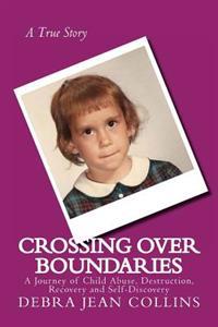 Crossing Over Boundaries: A Journey of Child Abuse, Destruction, Recovery and Self-Discovery