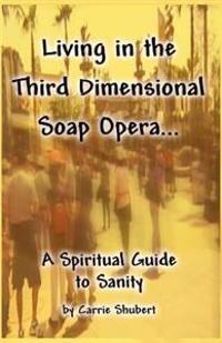 Living in the Third Dimensional Soap Opera...: A Spiritual Guide to Sanity