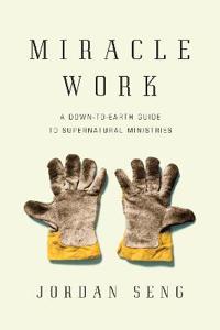 Miracle Work: A Down-To-Earth Guide to Supernatural Ministries