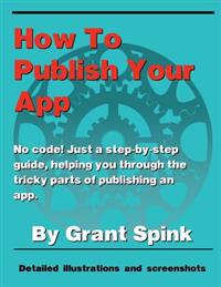 How to Publish Your App: A Simple Illustrated Guide Walking You Through the Steps Required to Get Your App on the App Store! No Code. Just the