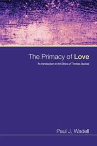 The Primacy of Love: An Introduction to the Ethics of Thomas Aquinas