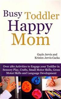 Busy Toddler, Happy Mom: Over 280 Activities to Engage Your Toddler in Small Motor and Gross Motor Activities, Crafts, Language Development and