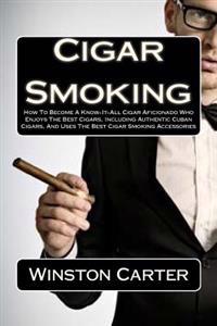 Cigar Smoking: How to Become a Know-It-All Cigar Aficionado Who Enjoys the Best Cigars, Including Authentic Cuban Cigars, and Uses th
