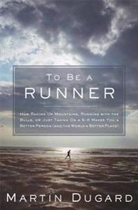To Be a Runner: How Racing Up Mountains, Running with the Bulls, or Just Taking on a 5-K Makes You a Better Person (and the World a Be