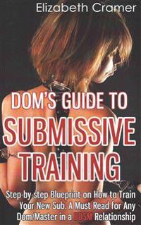 Dom's Guide to Submissive Training: Step-By-Step Blueprint on How to Train Your New Sub. a Must Read for Any Dom/Master in a Bdsm Relationship