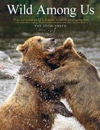 Wild Among Us: True Adventures of a Female Wildlife Photographer Who Stalks Bears, Wolves, Mountain Lions, Wild Horses and Other Elus