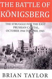 The Battle of Konigsberg: The Struggle for the East Prussian Capital, October 1944 to April 1945