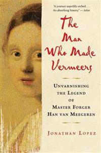 The Man Who Made Vermeers: Unvarnishing the Legend of Master Forger Han Van Meegeren