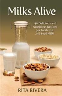 Milks Alive: 140 Delicious and Nutritions Recipes for Fresh Nut and Seed Milks