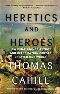 Heretics and Heroes: How Renaissance Artists and Reformation Priests Created Our World