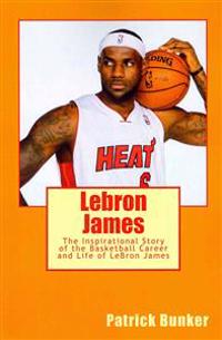 Lebron James: The Inspirational Story of the Basketball Career and Life of Lebron James