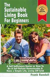 The Sustainable Living Book for Beginners: A Self Sufficiency Starter or How to Be a Self Reliant Homesteader & Have a Simple Life, Living Off Grid