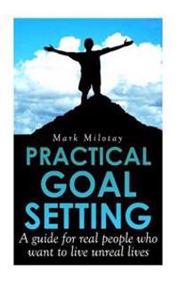 Practical Goal Setting: A Guide for Real People Who Want to Live Unreal Lives