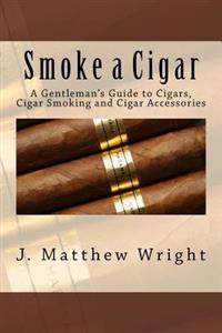 Smoke a Cigar: A Gentleman's Guide to Cigars, Cigar Smoking and Cigar Accessories