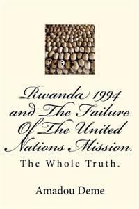Rwanda 1994 and the Failure of the United Nations Mission.: The Whole Truth