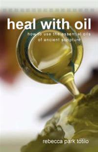 Heal with Oil: How to Use the Essential Oils of Ancient Scripture