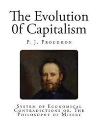 The Evolution 0f Capitalism: System of Economical Contradictions Or, the Philosophy of Misery